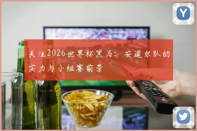 关注2026世界杯黑马：安道尔队的实力与小组赛前景