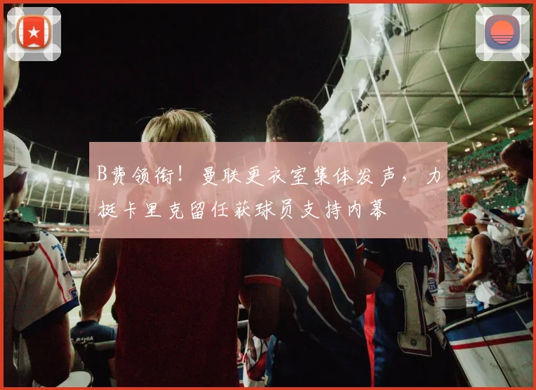 B费领衔!曼联更衣室集体发声,力挺卡里克留任获球员支持内幕