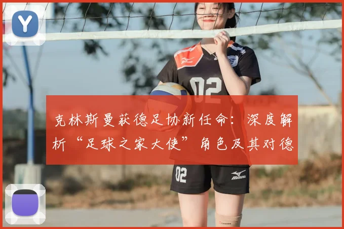 克林斯曼获德足协新任命:深度解析“足球之家大使”角色及其对德国青训的深远影响