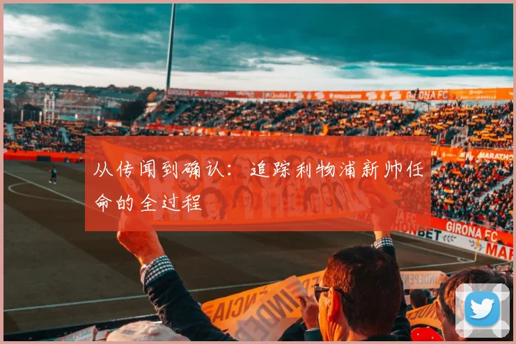 从传闻到确认:追踪利物浦新帅任命的全过程
