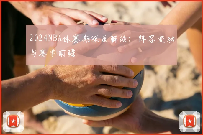 2024NBA休赛期深度解读:阵容变动与赛季前瞻