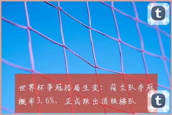 世界杯争冠格局生变：荷兰队夺冠概率3.6%，正式跌出顶级梯队