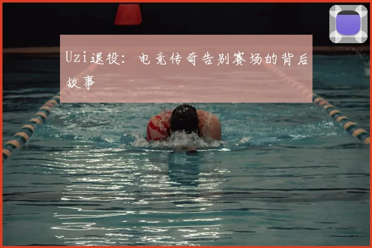 Uzi退役：电竞传奇告别赛场的背后故事