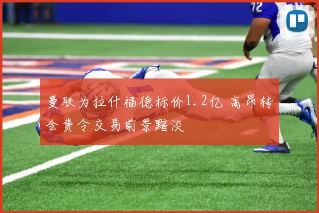 曼联为拉什福德标价1.2亿 高昂转会费令交易前景黯淡