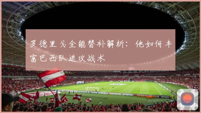 罗德里戈全能替补解析:他如何丰富巴西队进攻战术