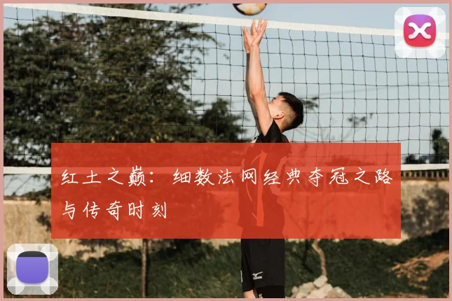红土之巅:细数法网经典夺冠之路与传奇时刻