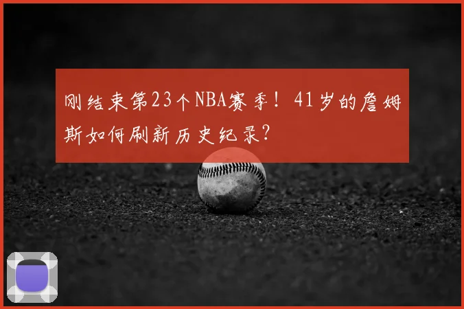 刚结束第23个NBA赛季!41岁的詹姆斯如何刷新历史纪录?