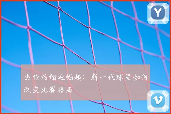 杰伦约翰逊崛起：新一代球星如何改变比赛格局
