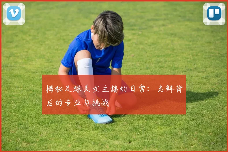 揭秘足球美女主播的日常:光鲜背后的专业与挑战