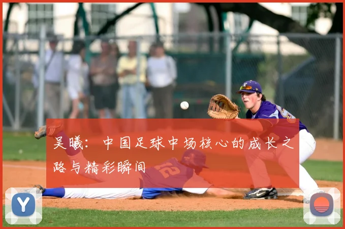 吴曦:中国足球中场核心的成长之路与精彩瞬间