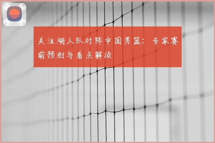 关注湖人队对阵中国男篮:专家赛前预测与看点解读