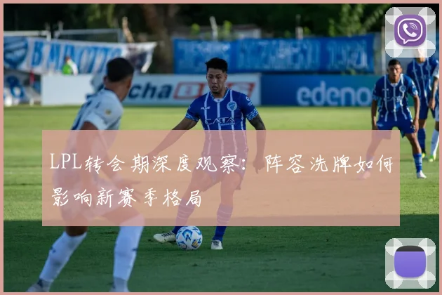 LPL转会期深度观察:阵容洗牌如何影响新赛季格局