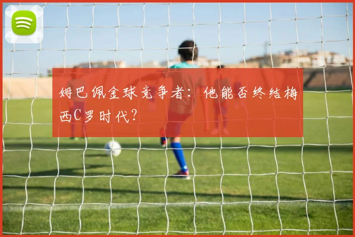 姆巴佩金球竞争者:他能否终结梅西C罗时代?