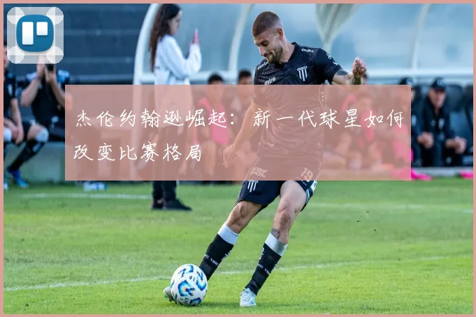 杰伦约翰逊崛起：新一代球星如何改变比赛格局