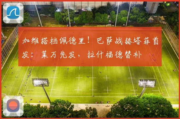 加维搭档佩德里!巴萨战赫塔菲首发:莱万先发,拉什福德替补