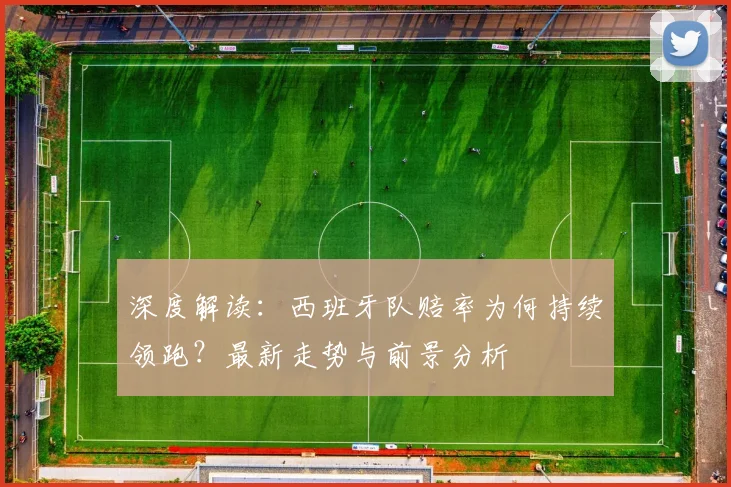 深度解读:西班牙队赔率为何持续领跑?最新走势与前景分析