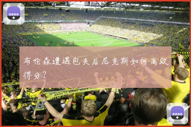 布伦森遭遇包夹后尼克斯如何高效得分?