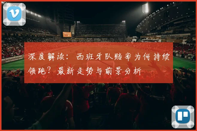 深度解读:西班牙队赔率为何持续领跑?最新走势与前景分析
