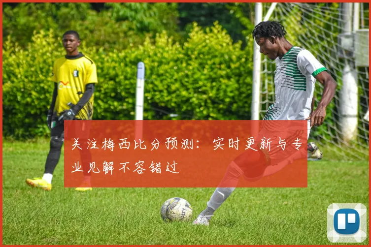 关注梅西比分预测:实时更新与专业见解不容错过