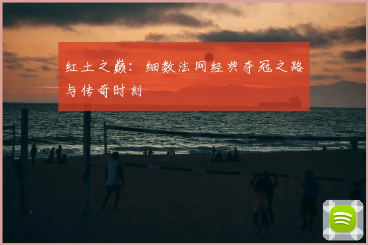 红土之巅:细数法网经典夺冠之路与传奇时刻