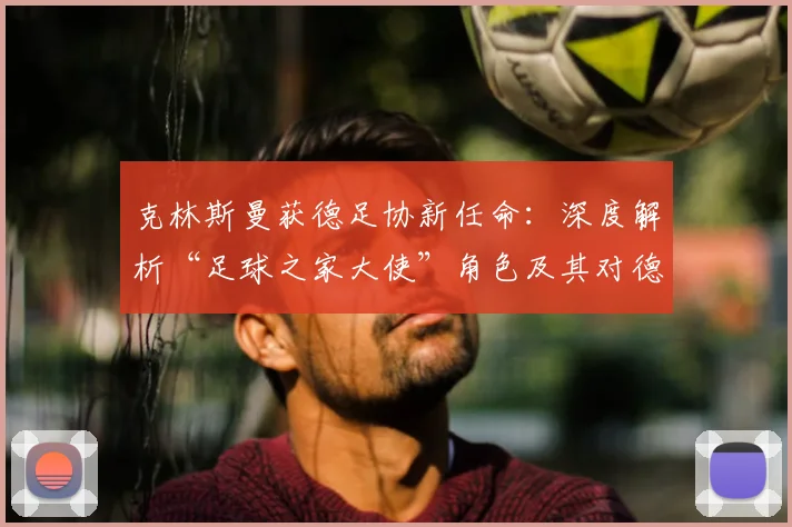 克林斯曼获德足协新任命:深度解析“足球之家大使”角色及其对德国青训的深远影响