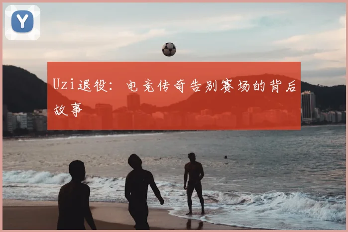 Uzi退役：电竞传奇告别赛场的背后故事