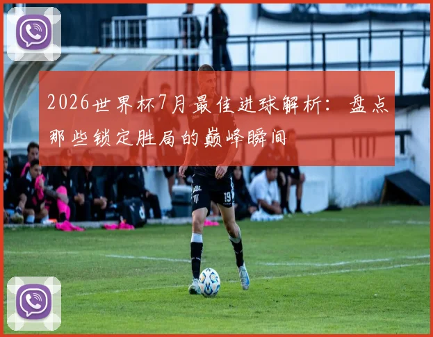 2026世界杯7月最佳进球解析:盘点那些锁定胜局的巅峰瞬间