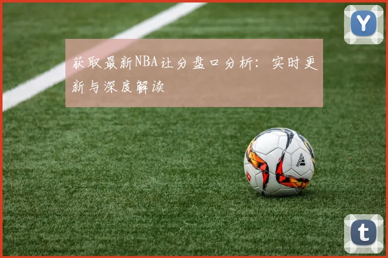 获取最新NBA让分盘口分析：实时更新与深度解读