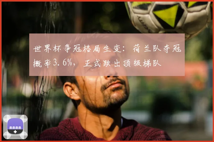 世界杯争冠格局生变：荷兰队夺冠概率3.6%，正式跌出顶级梯队