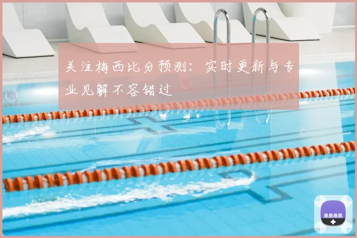 关注梅西比分预测:实时更新与专业见解不容错过