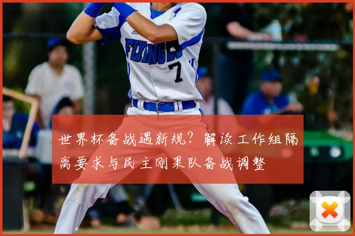 世界杯备战遇新规?解读工作组隔离要求与民主刚果队备战调整