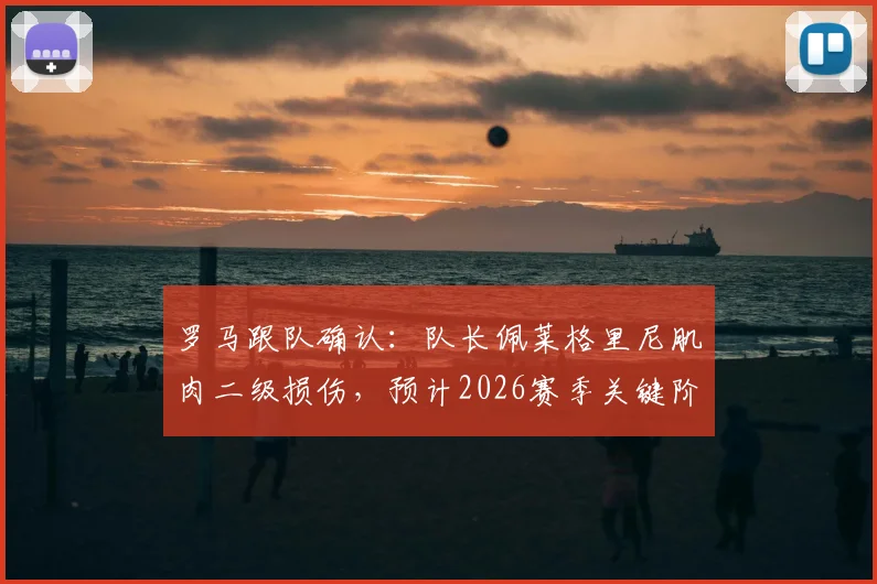 罗马跟队确认:队长佩莱格里尼肌肉二级损伤,预计2026赛季关键阶段至少缺阵一个月