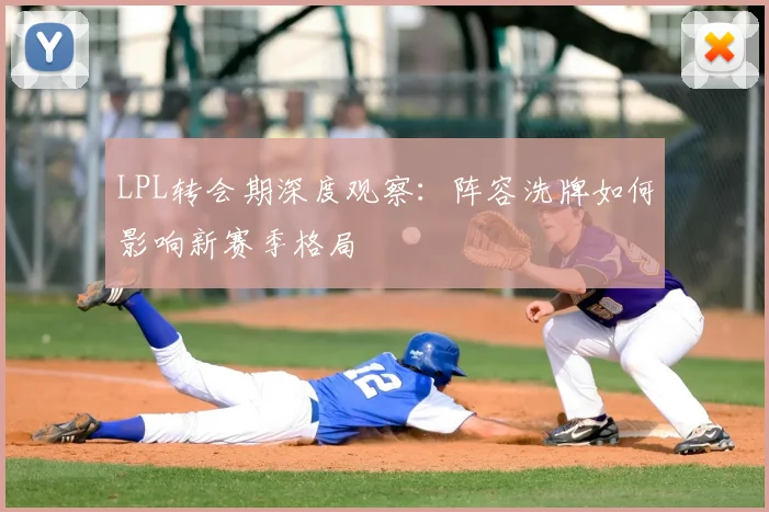 LPL转会期深度观察:阵容洗牌如何影响新赛季格局