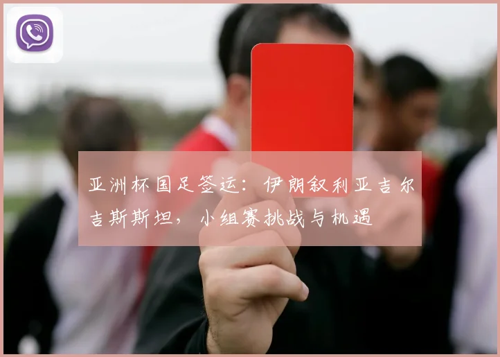 亚洲杯国足签运：伊朗叙利亚吉尔吉斯斯坦，小组赛挑战与机遇